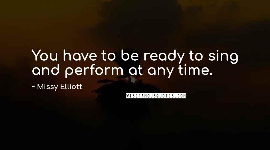 Missy Elliott Quotes: You have to be ready to sing and perform at any time.