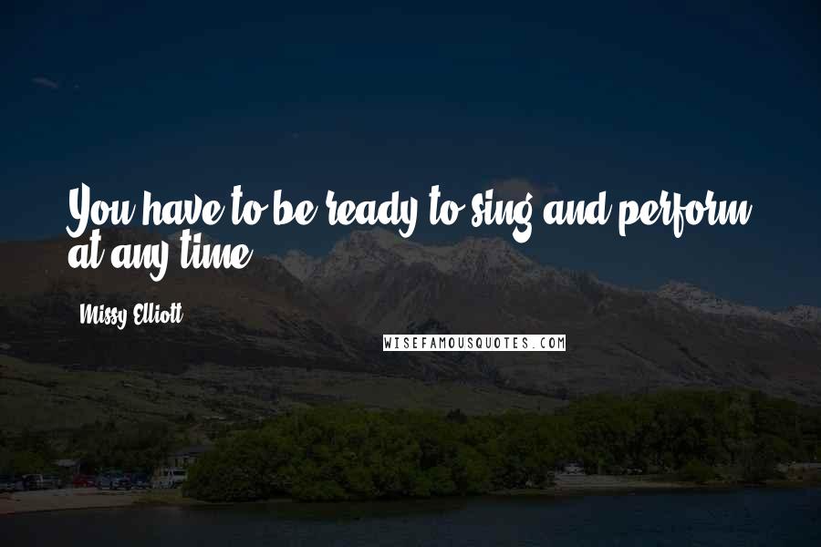 Missy Elliott Quotes: You have to be ready to sing and perform at any time.