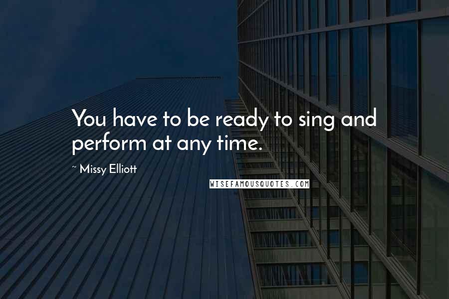 Missy Elliott Quotes: You have to be ready to sing and perform at any time.