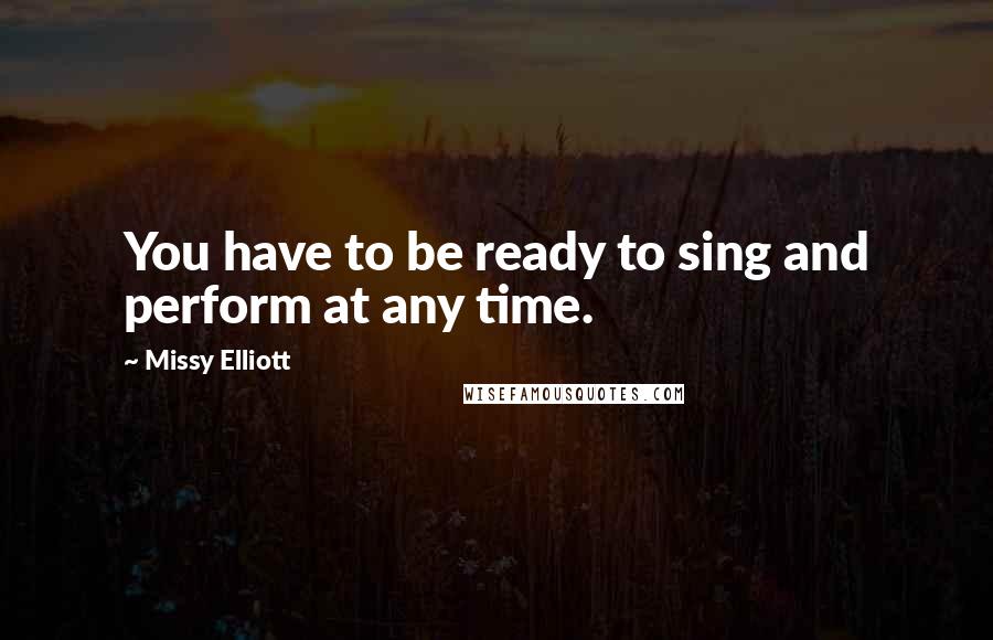 Missy Elliott Quotes: You have to be ready to sing and perform at any time.