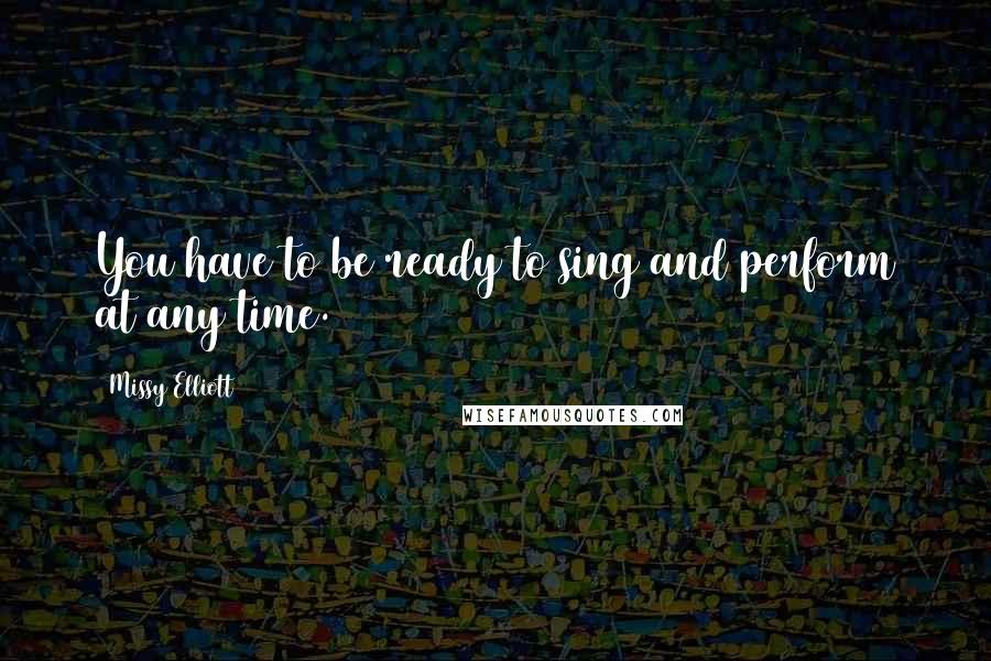 Missy Elliott Quotes: You have to be ready to sing and perform at any time.