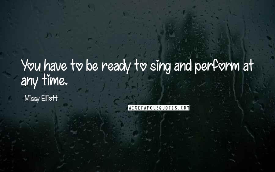 Missy Elliott Quotes: You have to be ready to sing and perform at any time.