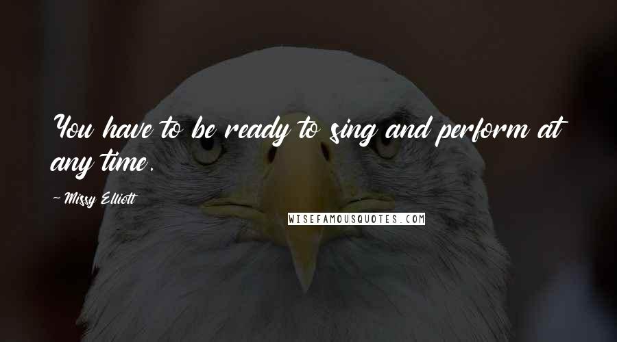 Missy Elliott Quotes: You have to be ready to sing and perform at any time.