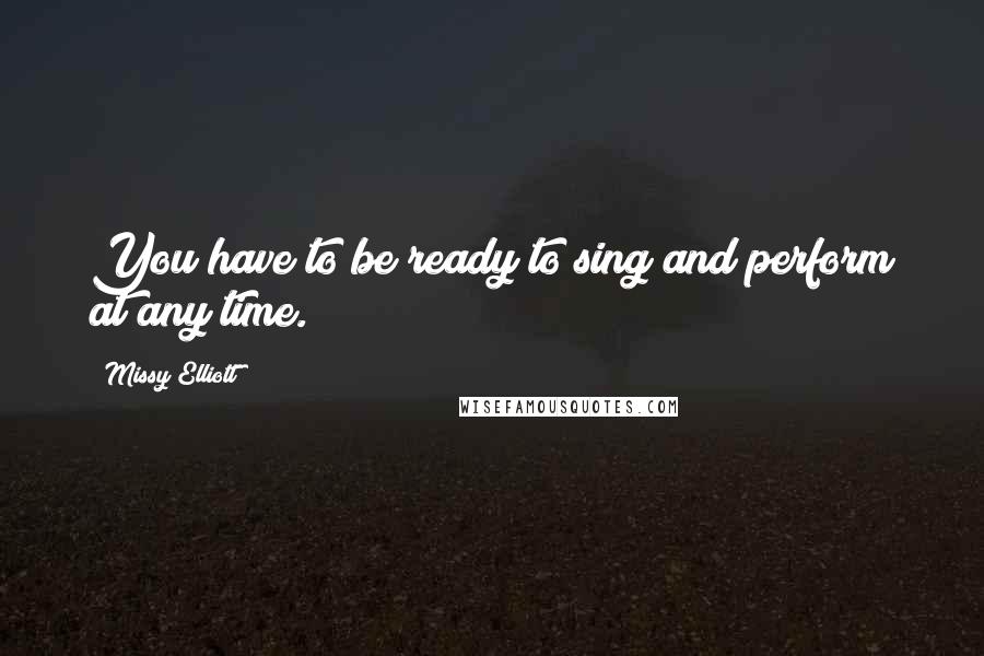 Missy Elliott Quotes: You have to be ready to sing and perform at any time.