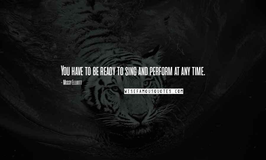 Missy Elliott Quotes: You have to be ready to sing and perform at any time.