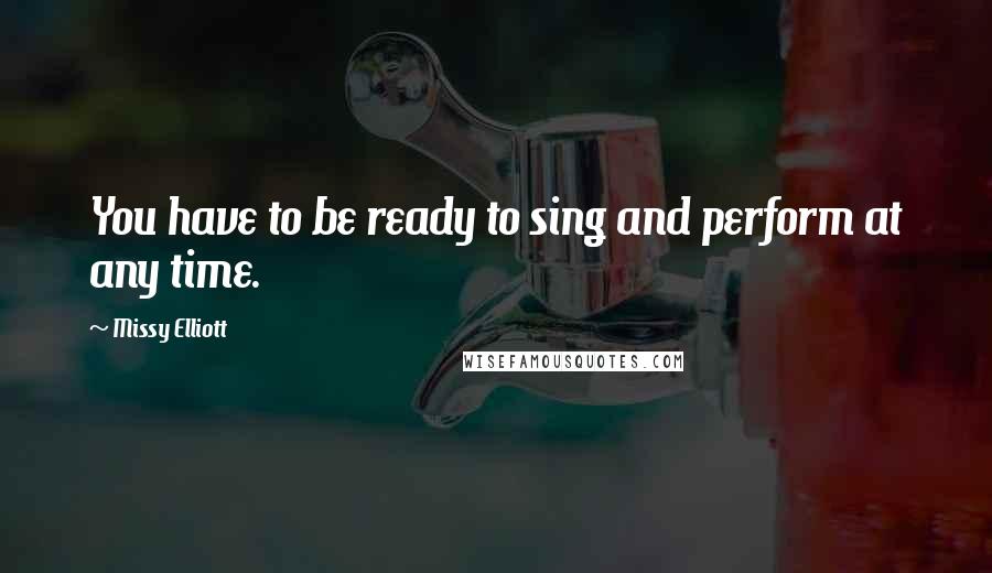 Missy Elliott Quotes: You have to be ready to sing and perform at any time.