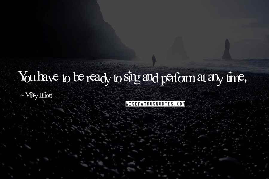 Missy Elliott Quotes: You have to be ready to sing and perform at any time.