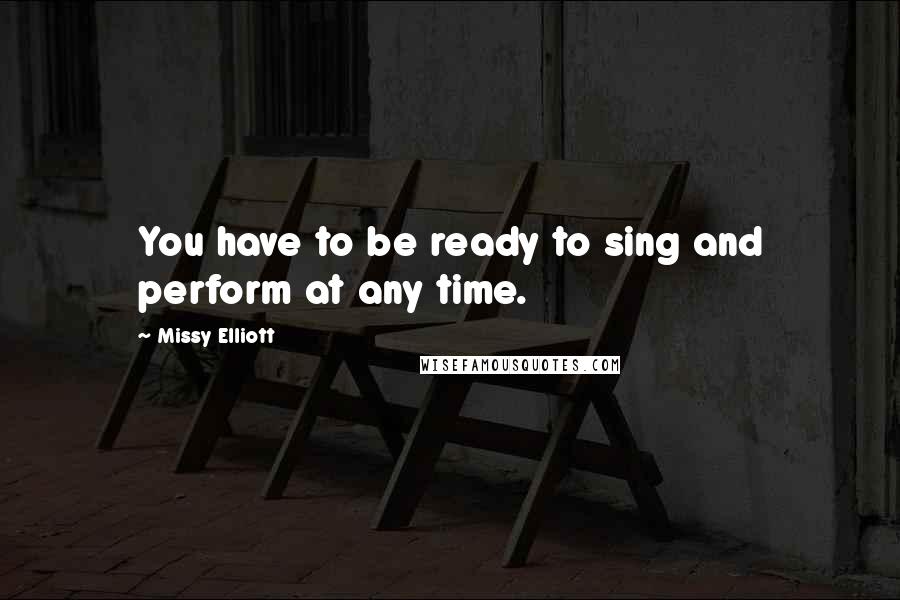 Missy Elliott Quotes: You have to be ready to sing and perform at any time.