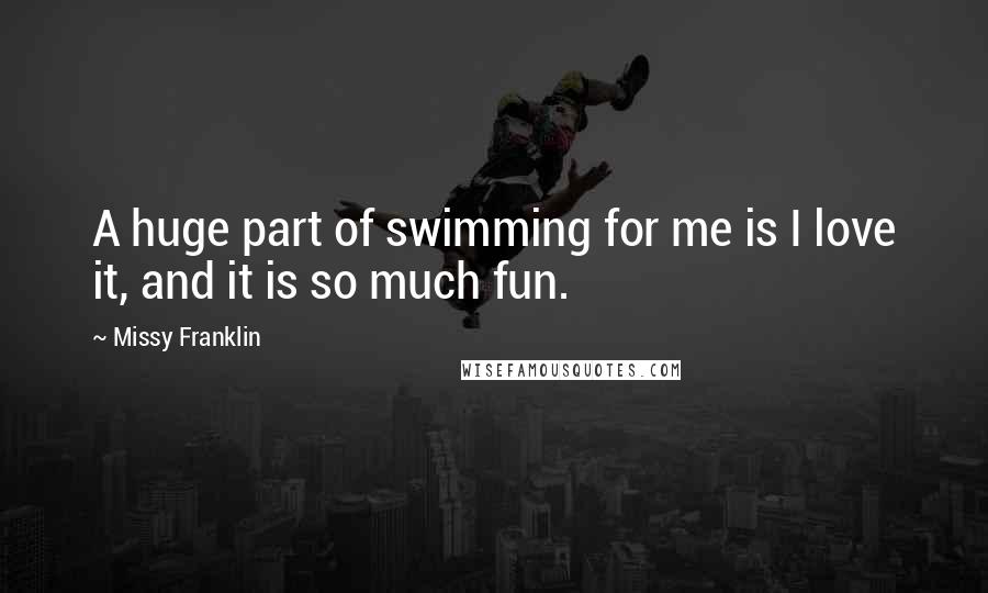 Missy Franklin Quotes: A huge part of swimming for me is I love it, and it is so much fun.