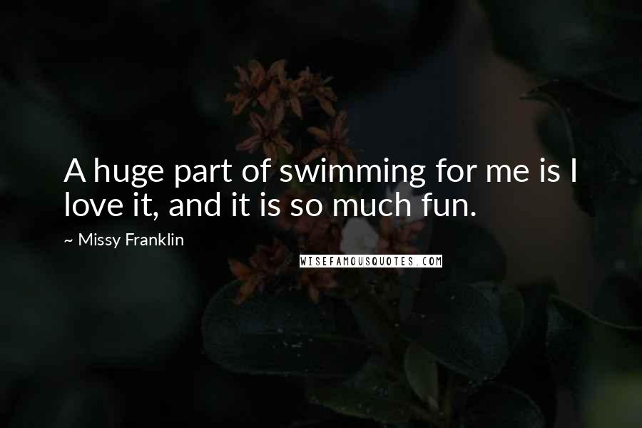 Missy Franklin Quotes: A huge part of swimming for me is I love it, and it is so much fun.