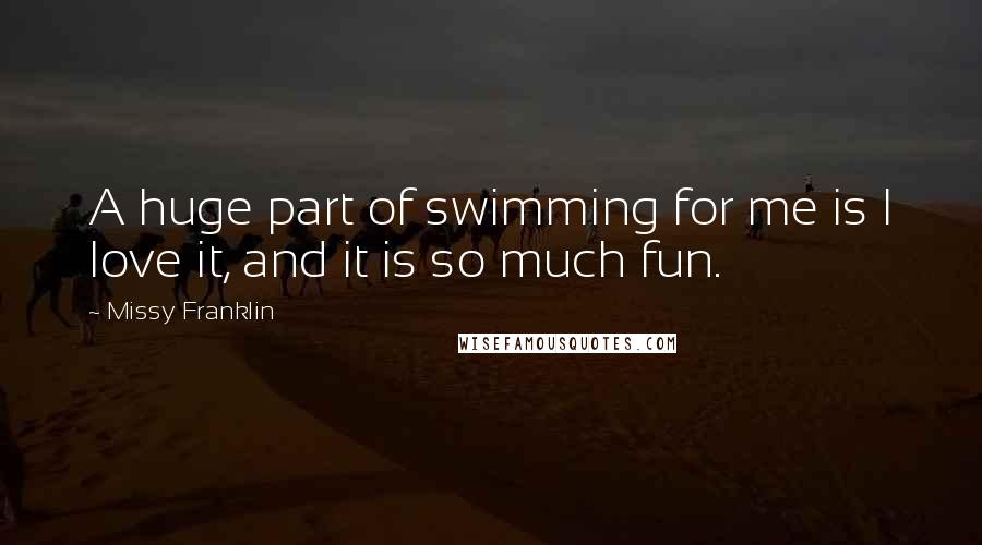 Missy Franklin Quotes: A huge part of swimming for me is I love it, and it is so much fun.