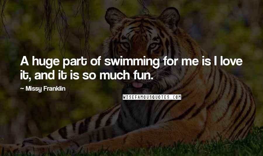 Missy Franklin Quotes: A huge part of swimming for me is I love it, and it is so much fun.