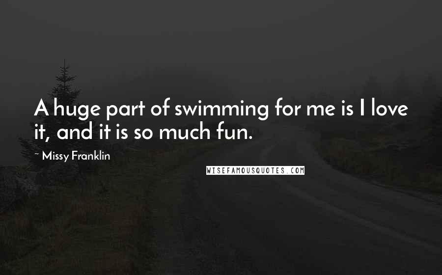 Missy Franklin Quotes: A huge part of swimming for me is I love it, and it is so much fun.