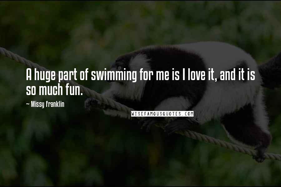 Missy Franklin Quotes: A huge part of swimming for me is I love it, and it is so much fun.