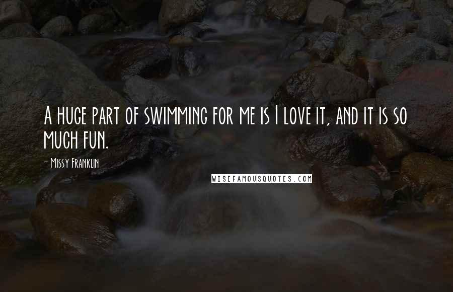 Missy Franklin Quotes: A huge part of swimming for me is I love it, and it is so much fun.