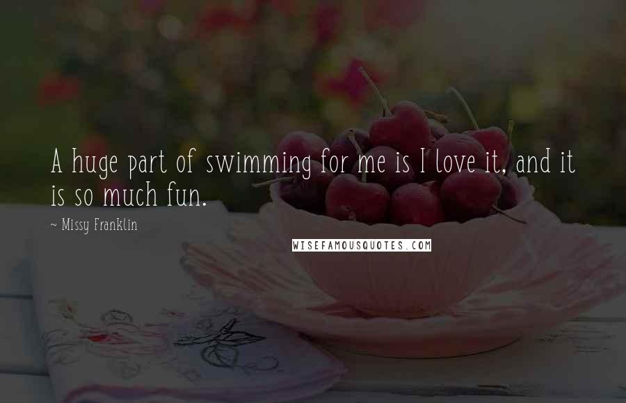 Missy Franklin Quotes: A huge part of swimming for me is I love it, and it is so much fun.