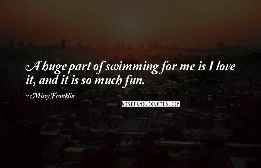 Missy Franklin Quotes: A huge part of swimming for me is I love it, and it is so much fun.