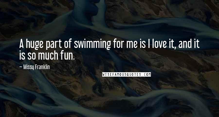 Missy Franklin Quotes: A huge part of swimming for me is I love it, and it is so much fun.