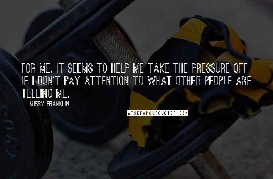 Missy Franklin Quotes: For me, it seems to help me take the pressure off if I don't pay attention to what other people are telling me.