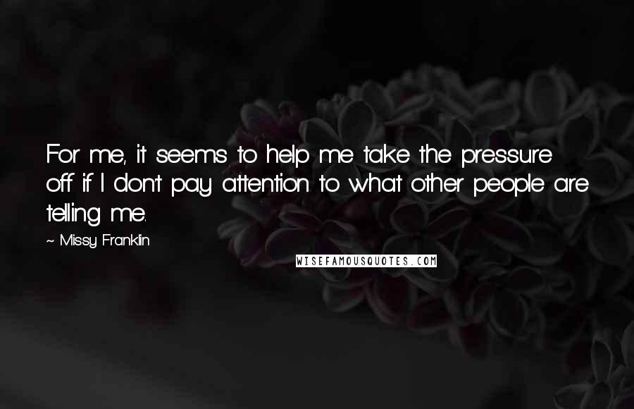 Missy Franklin Quotes: For me, it seems to help me take the pressure off if I don't pay attention to what other people are telling me.