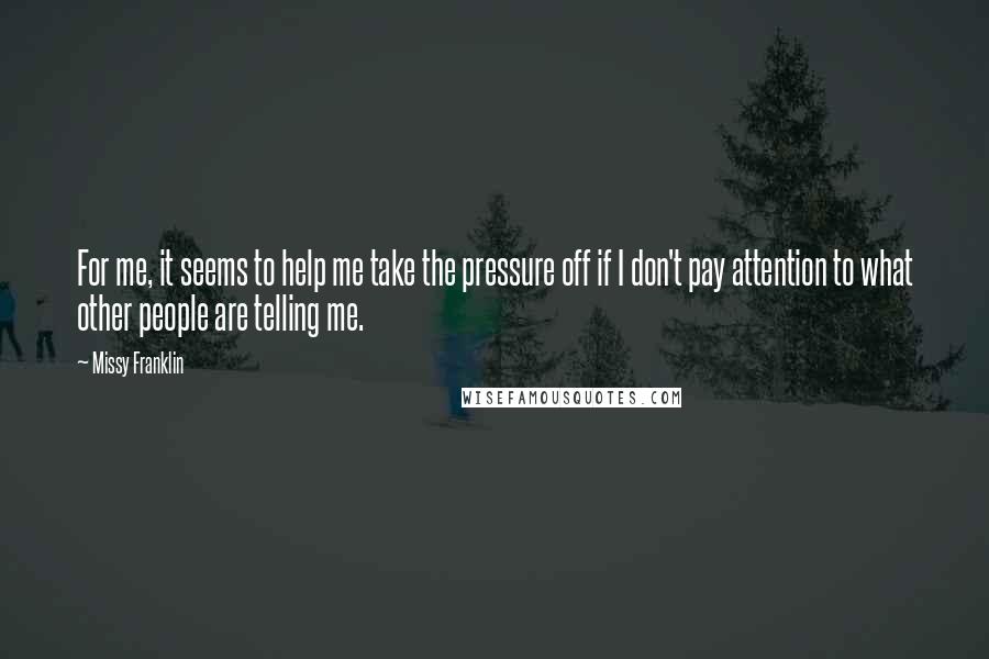 Missy Franklin Quotes: For me, it seems to help me take the pressure off if I don't pay attention to what other people are telling me.