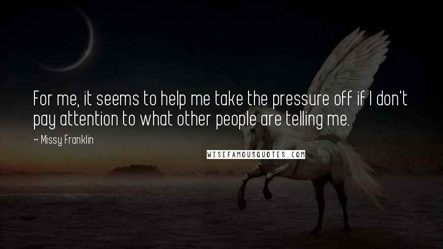Missy Franklin Quotes: For me, it seems to help me take the pressure off if I don't pay attention to what other people are telling me.