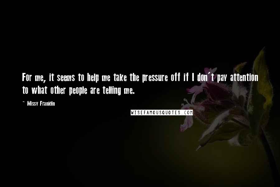 Missy Franklin Quotes: For me, it seems to help me take the pressure off if I don't pay attention to what other people are telling me.