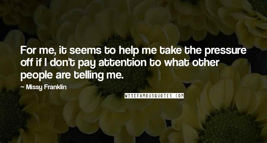 Missy Franklin Quotes: For me, it seems to help me take the pressure off if I don't pay attention to what other people are telling me.