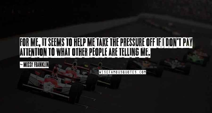 Missy Franklin Quotes: For me, it seems to help me take the pressure off if I don't pay attention to what other people are telling me.