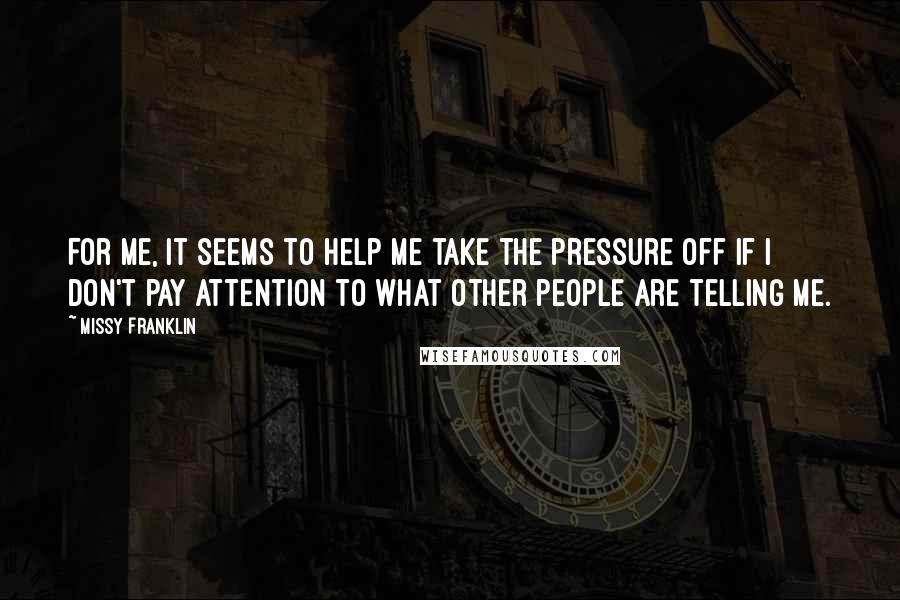 Missy Franklin Quotes: For me, it seems to help me take the pressure off if I don't pay attention to what other people are telling me.