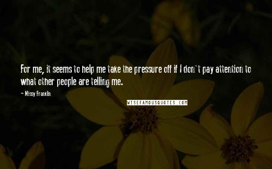 Missy Franklin Quotes: For me, it seems to help me take the pressure off if I don't pay attention to what other people are telling me.