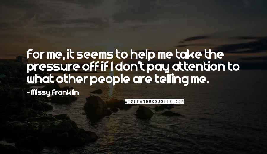 Missy Franklin Quotes: For me, it seems to help me take the pressure off if I don't pay attention to what other people are telling me.