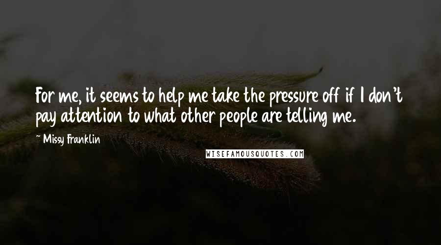 Missy Franklin Quotes: For me, it seems to help me take the pressure off if I don't pay attention to what other people are telling me.