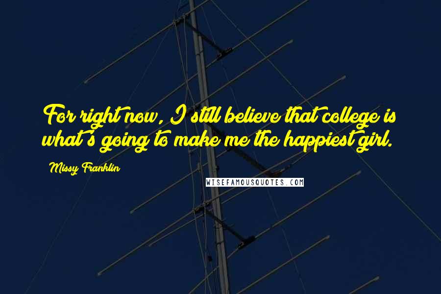 Missy Franklin Quotes: For right now, I still believe that college is what's going to make me the happiest girl.