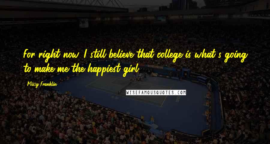 Missy Franklin Quotes: For right now, I still believe that college is what's going to make me the happiest girl.