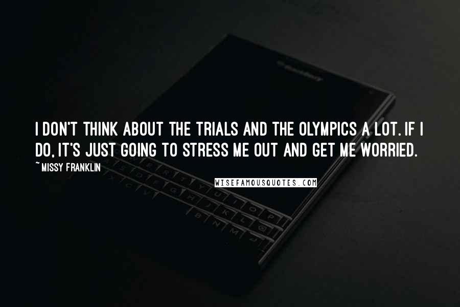 Missy Franklin Quotes: I don't think about the trials and the Olympics a lot. If I do, it's just going to stress me out and get me worried.