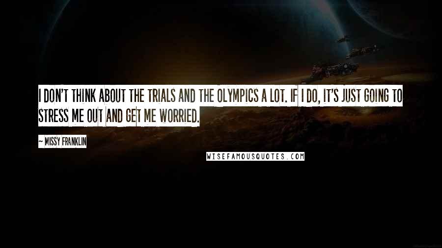 Missy Franklin Quotes: I don't think about the trials and the Olympics a lot. If I do, it's just going to stress me out and get me worried.