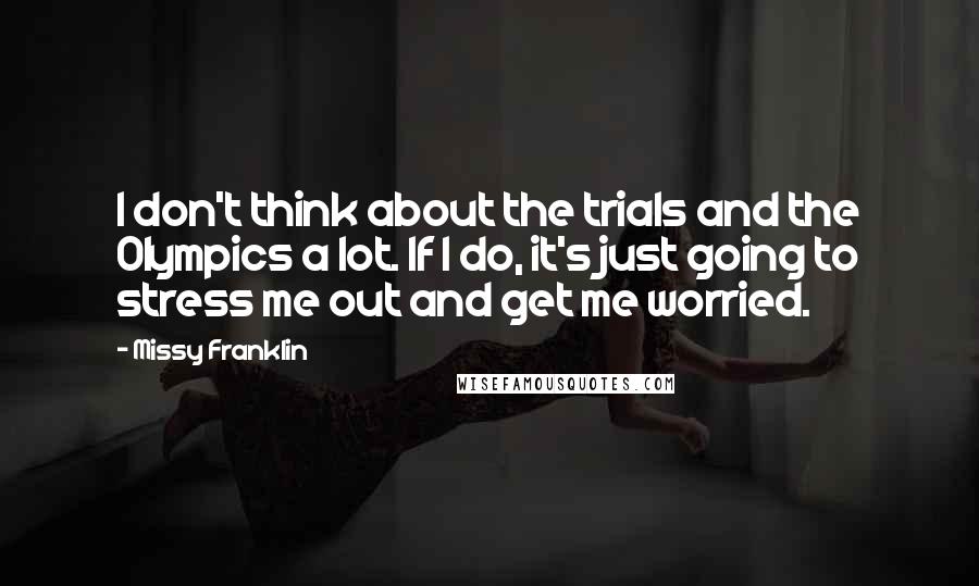 Missy Franklin Quotes: I don't think about the trials and the Olympics a lot. If I do, it's just going to stress me out and get me worried.