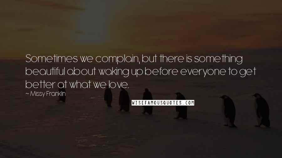 Missy Franklin Quotes: Sometimes we complain, but there is something beautiful about waking up before everyone to get better at what we love.