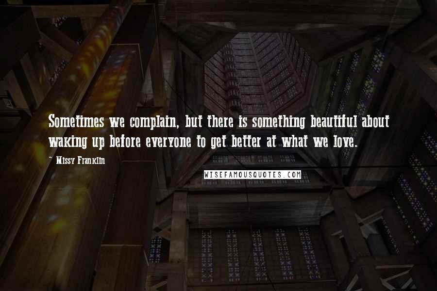 Missy Franklin Quotes: Sometimes we complain, but there is something beautiful about waking up before everyone to get better at what we love.