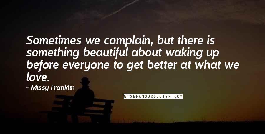 Missy Franklin Quotes: Sometimes we complain, but there is something beautiful about waking up before everyone to get better at what we love.