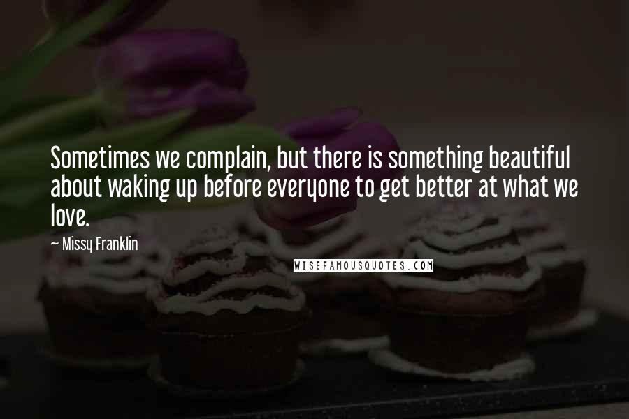 Missy Franklin Quotes: Sometimes we complain, but there is something beautiful about waking up before everyone to get better at what we love.