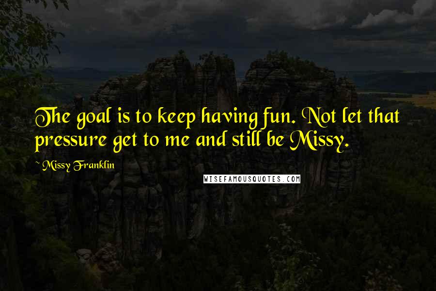 Missy Franklin Quotes: The goal is to keep having fun. Not let that pressure get to me and still be Missy.