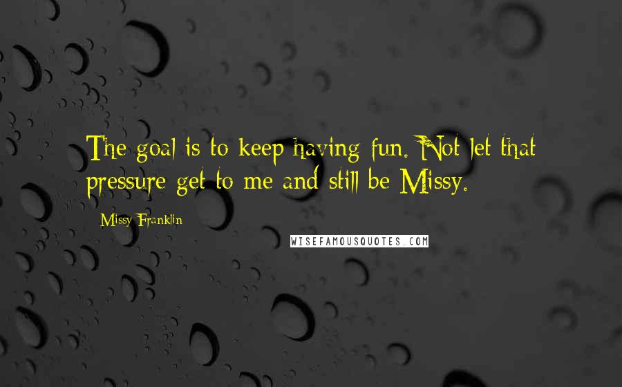 Missy Franklin Quotes: The goal is to keep having fun. Not let that pressure get to me and still be Missy.