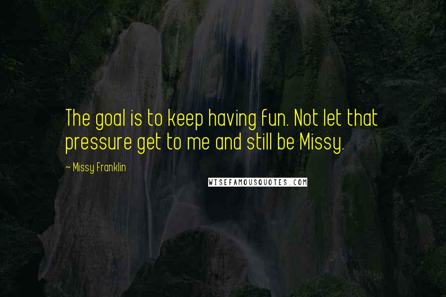 Missy Franklin Quotes: The goal is to keep having fun. Not let that pressure get to me and still be Missy.