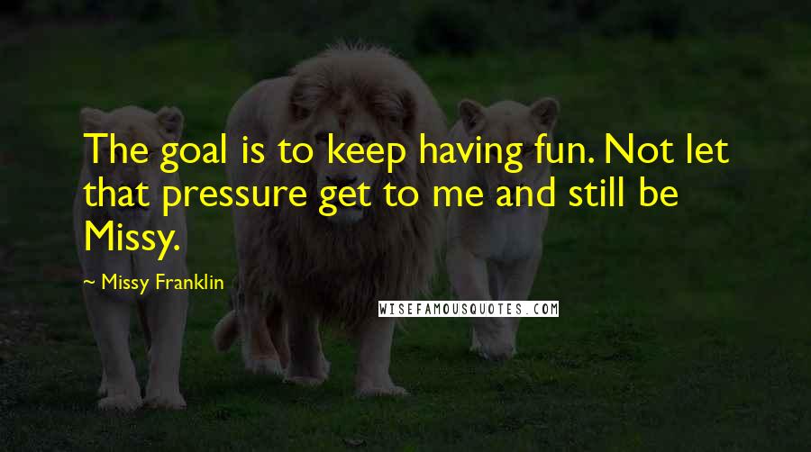 Missy Franklin Quotes: The goal is to keep having fun. Not let that pressure get to me and still be Missy.