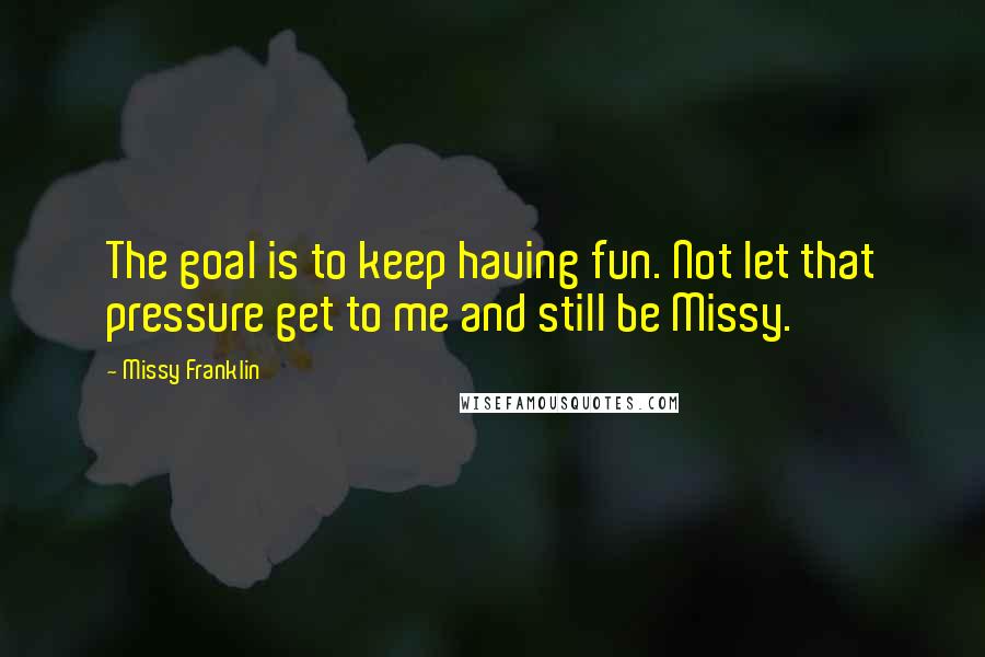 Missy Franklin Quotes: The goal is to keep having fun. Not let that pressure get to me and still be Missy.