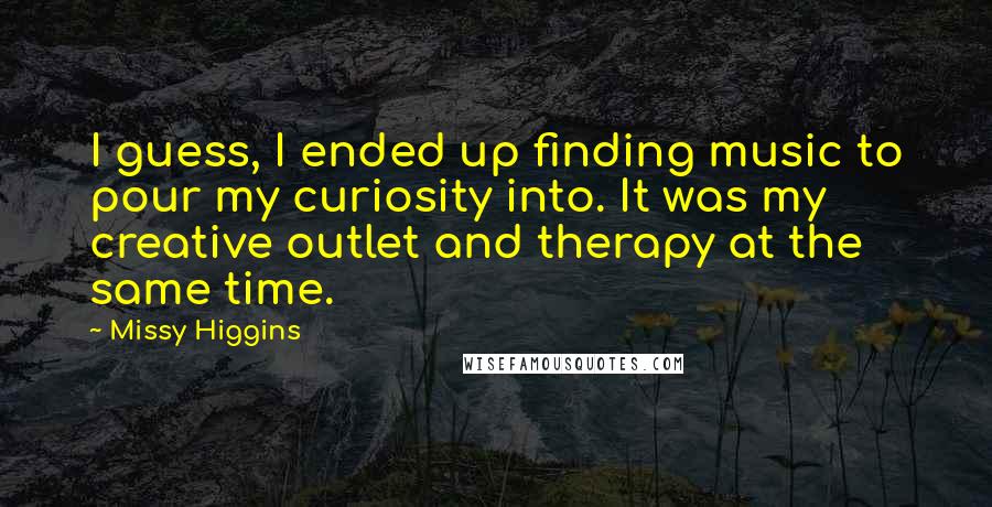 Missy Higgins Quotes: I guess, I ended up finding music to pour my curiosity into. It was my creative outlet and therapy at the same time.