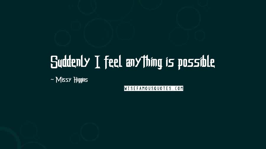 Missy Higgins Quotes: Suddenly I feel anything is possible
