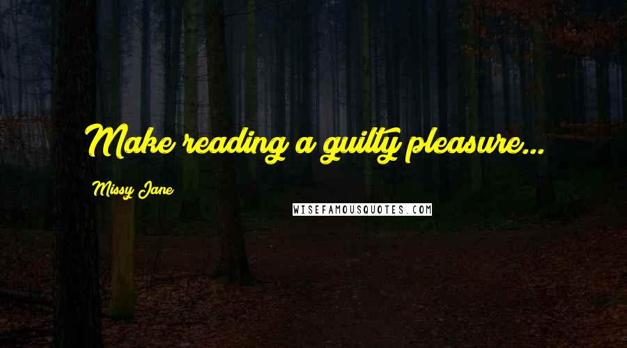 Missy Jane Quotes: Make reading a guilty pleasure...